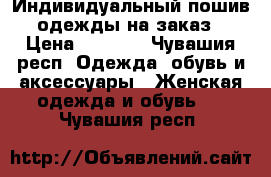 Индивидуальный пошив одежды на заказ › Цена ­ 2 000 - Чувашия респ. Одежда, обувь и аксессуары » Женская одежда и обувь   . Чувашия респ.